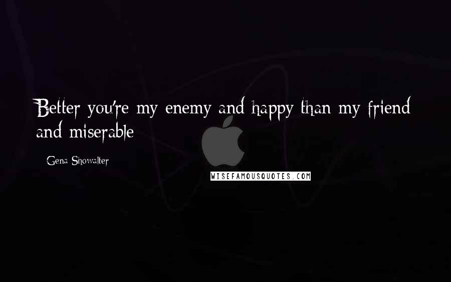 Gena Showalter Quotes: Better you're my enemy and happy than my friend and miserable