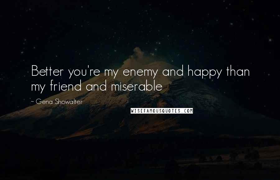 Gena Showalter Quotes: Better you're my enemy and happy than my friend and miserable