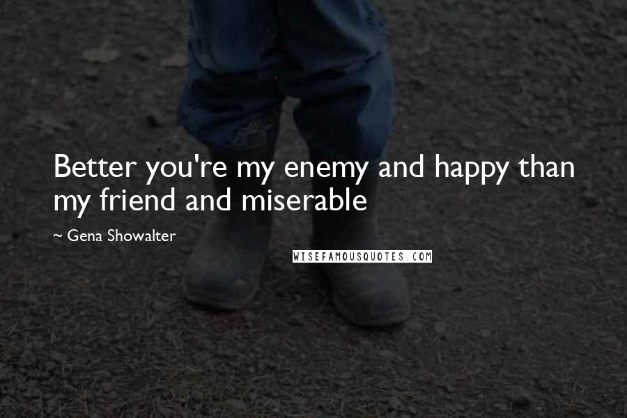 Gena Showalter Quotes: Better you're my enemy and happy than my friend and miserable