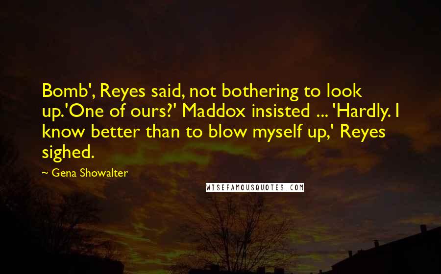 Gena Showalter Quotes: Bomb', Reyes said, not bothering to look up.'One of ours?' Maddox insisted ... 'Hardly. I know better than to blow myself up,' Reyes sighed.