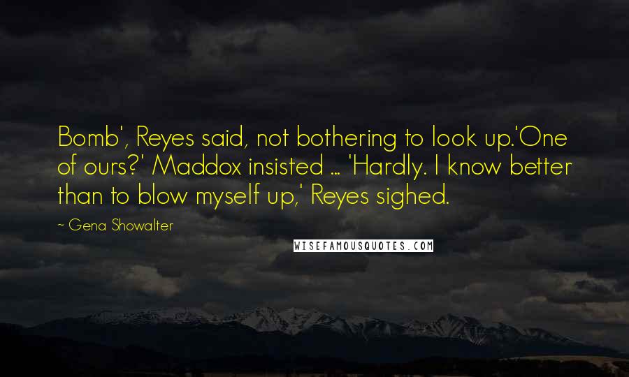 Gena Showalter Quotes: Bomb', Reyes said, not bothering to look up.'One of ours?' Maddox insisted ... 'Hardly. I know better than to blow myself up,' Reyes sighed.