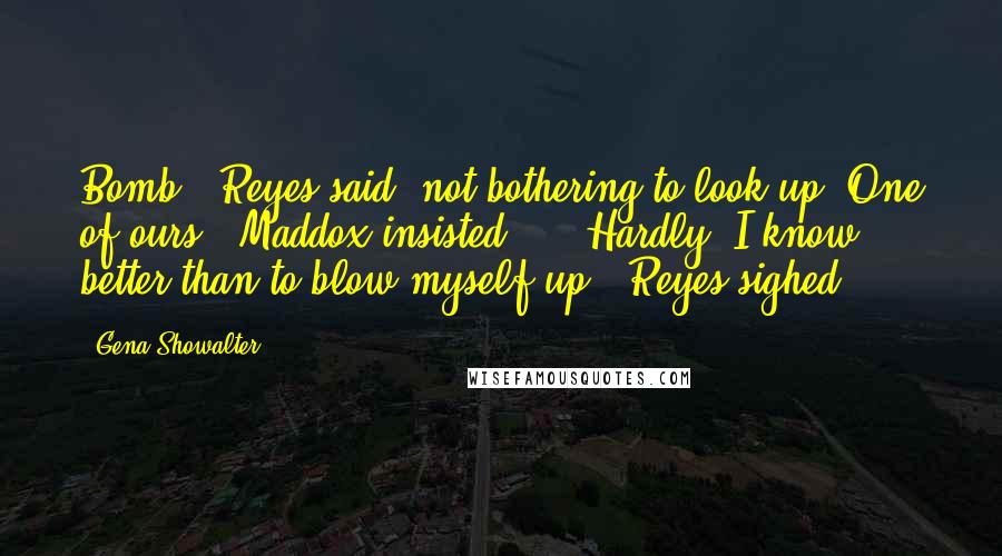 Gena Showalter Quotes: Bomb', Reyes said, not bothering to look up.'One of ours?' Maddox insisted ... 'Hardly. I know better than to blow myself up,' Reyes sighed.