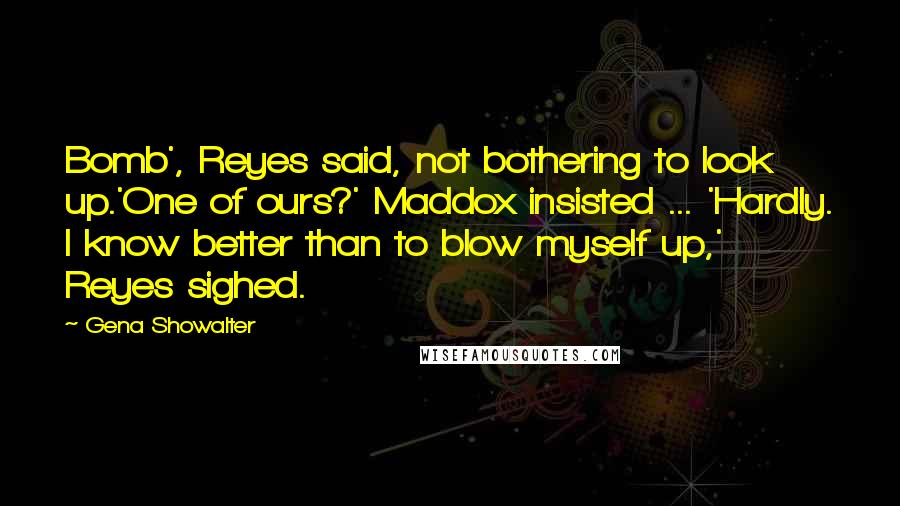 Gena Showalter Quotes: Bomb', Reyes said, not bothering to look up.'One of ours?' Maddox insisted ... 'Hardly. I know better than to blow myself up,' Reyes sighed.