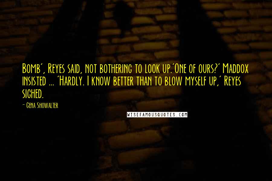 Gena Showalter Quotes: Bomb', Reyes said, not bothering to look up.'One of ours?' Maddox insisted ... 'Hardly. I know better than to blow myself up,' Reyes sighed.