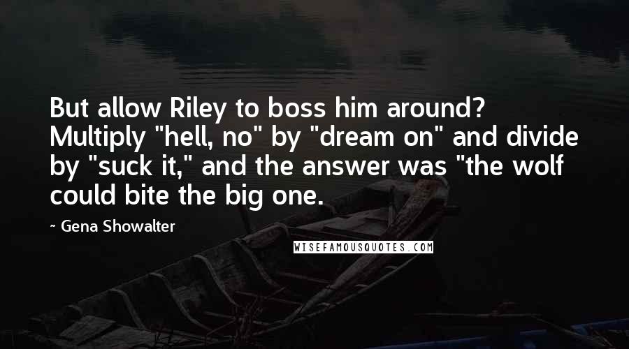 Gena Showalter Quotes: But allow Riley to boss him around? Multiply "hell, no" by "dream on" and divide by "suck it," and the answer was "the wolf could bite the big one.