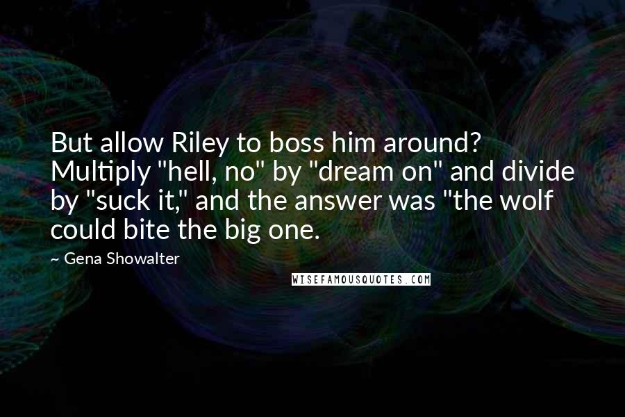 Gena Showalter Quotes: But allow Riley to boss him around? Multiply "hell, no" by "dream on" and divide by "suck it," and the answer was "the wolf could bite the big one.