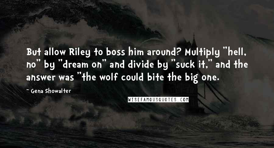 Gena Showalter Quotes: But allow Riley to boss him around? Multiply "hell, no" by "dream on" and divide by "suck it," and the answer was "the wolf could bite the big one.