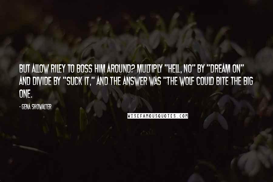 Gena Showalter Quotes: But allow Riley to boss him around? Multiply "hell, no" by "dream on" and divide by "suck it," and the answer was "the wolf could bite the big one.