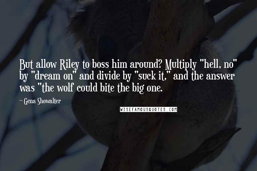 Gena Showalter Quotes: But allow Riley to boss him around? Multiply "hell, no" by "dream on" and divide by "suck it," and the answer was "the wolf could bite the big one.