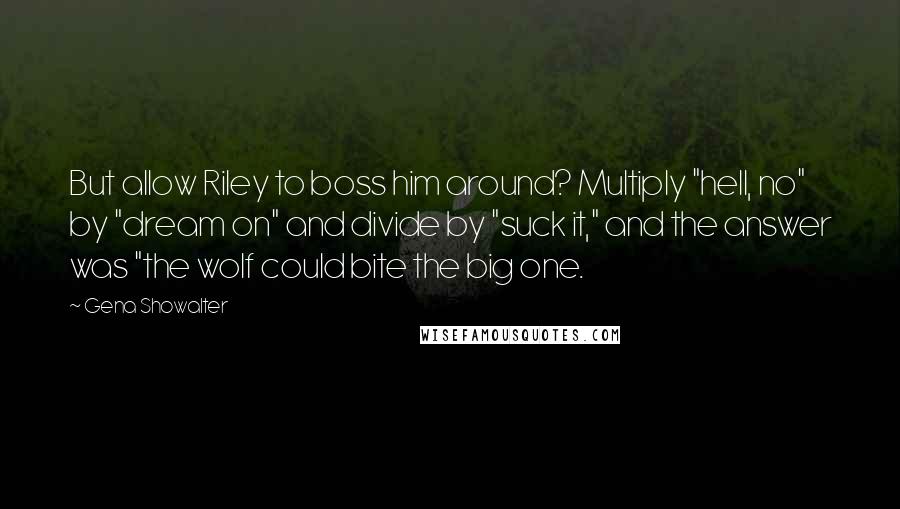 Gena Showalter Quotes: But allow Riley to boss him around? Multiply "hell, no" by "dream on" and divide by "suck it," and the answer was "the wolf could bite the big one.