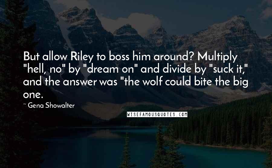 Gena Showalter Quotes: But allow Riley to boss him around? Multiply "hell, no" by "dream on" and divide by "suck it," and the answer was "the wolf could bite the big one.