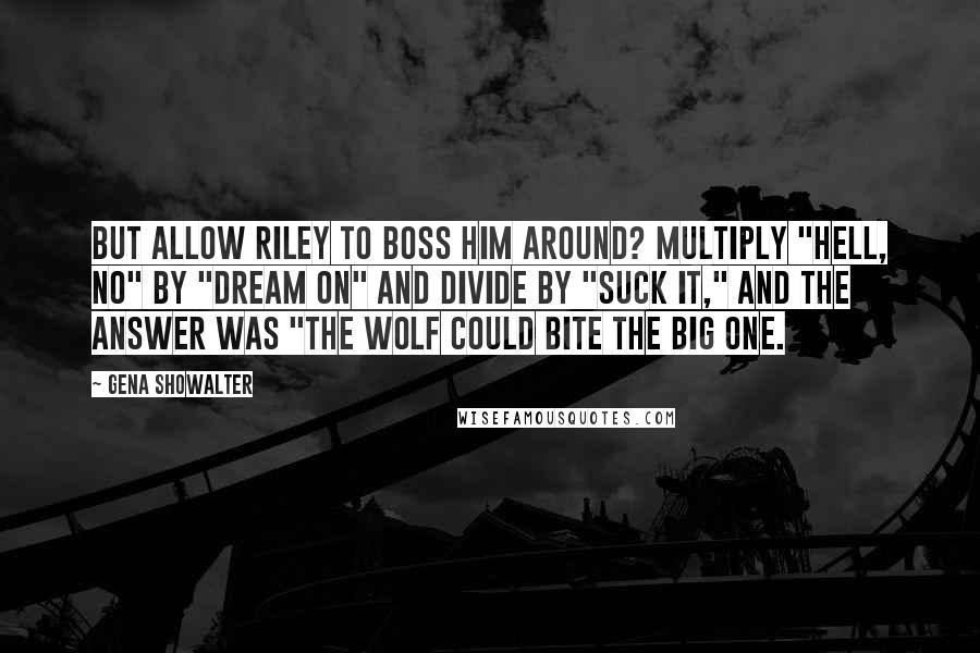 Gena Showalter Quotes: But allow Riley to boss him around? Multiply "hell, no" by "dream on" and divide by "suck it," and the answer was "the wolf could bite the big one.