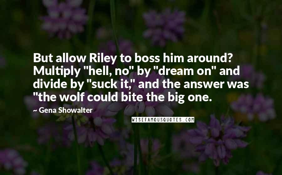 Gena Showalter Quotes: But allow Riley to boss him around? Multiply "hell, no" by "dream on" and divide by "suck it," and the answer was "the wolf could bite the big one.