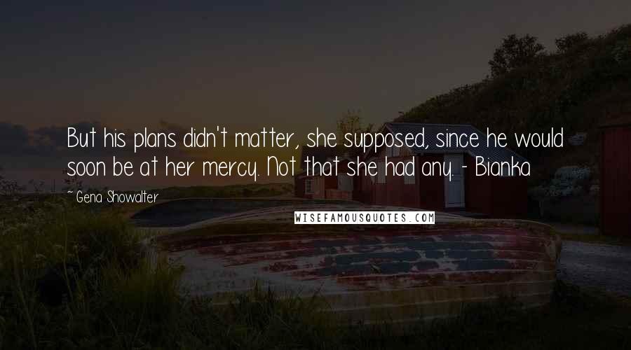 Gena Showalter Quotes: But his plans didn't matter, she supposed, since he would soon be at her mercy. Not that she had any. - Bianka