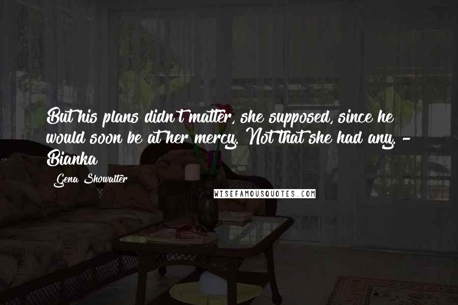 Gena Showalter Quotes: But his plans didn't matter, she supposed, since he would soon be at her mercy. Not that she had any. - Bianka