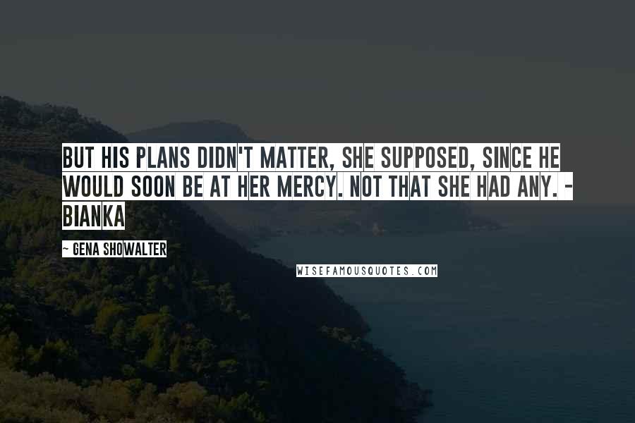 Gena Showalter Quotes: But his plans didn't matter, she supposed, since he would soon be at her mercy. Not that she had any. - Bianka