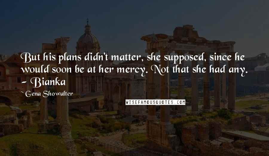 Gena Showalter Quotes: But his plans didn't matter, she supposed, since he would soon be at her mercy. Not that she had any. - Bianka