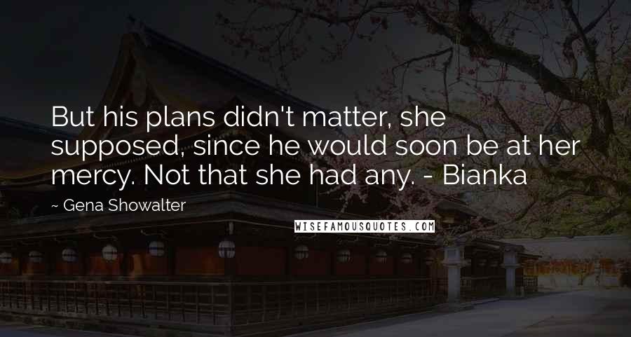 Gena Showalter Quotes: But his plans didn't matter, she supposed, since he would soon be at her mercy. Not that she had any. - Bianka