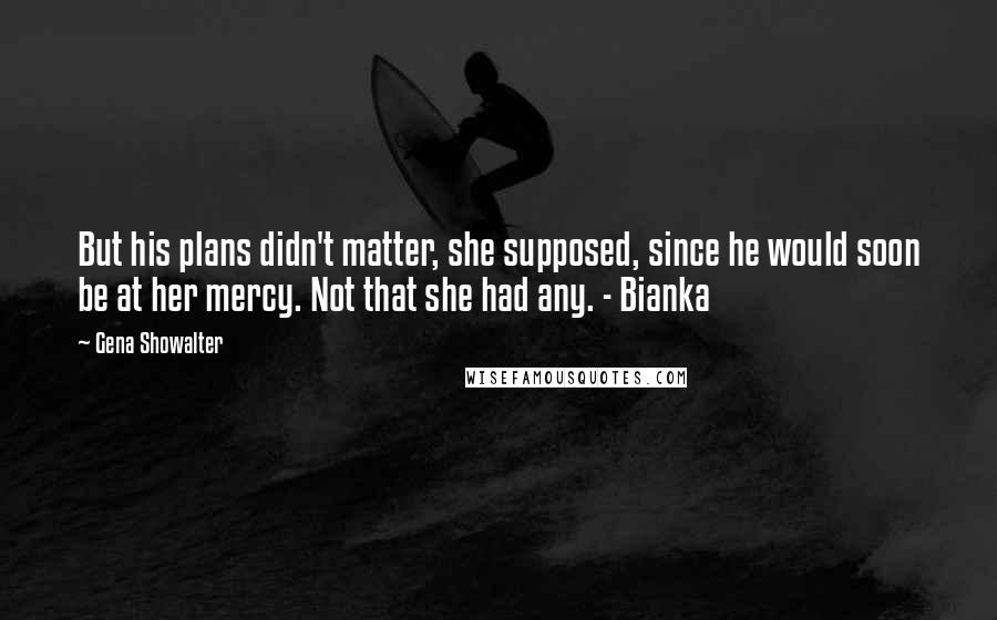 Gena Showalter Quotes: But his plans didn't matter, she supposed, since he would soon be at her mercy. Not that she had any. - Bianka