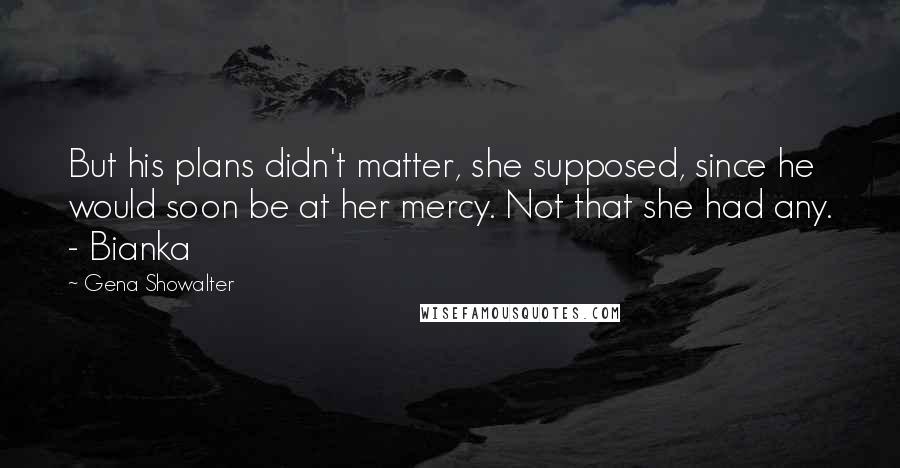 Gena Showalter Quotes: But his plans didn't matter, she supposed, since he would soon be at her mercy. Not that she had any. - Bianka