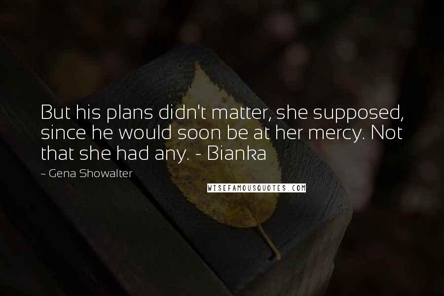 Gena Showalter Quotes: But his plans didn't matter, she supposed, since he would soon be at her mercy. Not that she had any. - Bianka