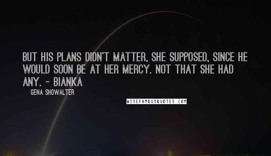 Gena Showalter Quotes: But his plans didn't matter, she supposed, since he would soon be at her mercy. Not that she had any. - Bianka