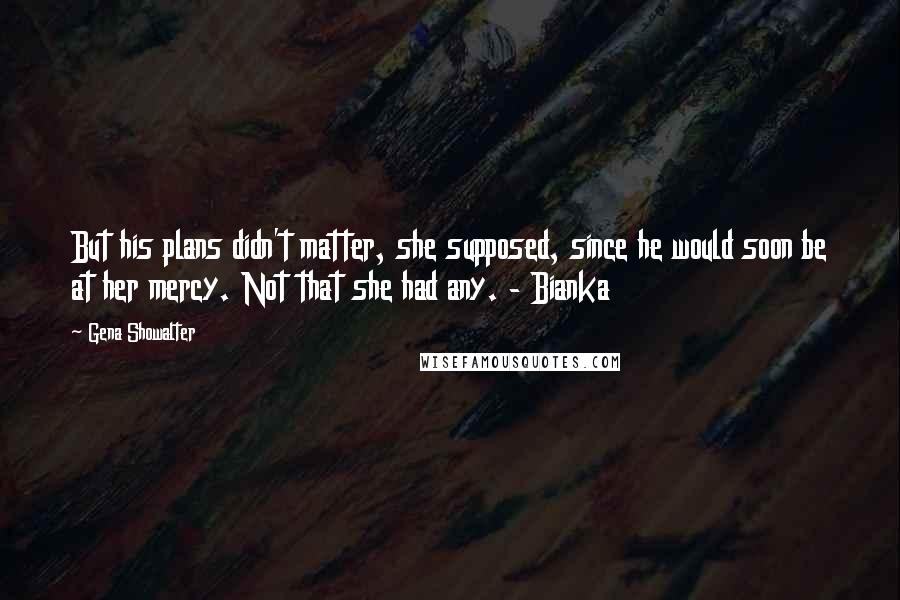 Gena Showalter Quotes: But his plans didn't matter, she supposed, since he would soon be at her mercy. Not that she had any. - Bianka
