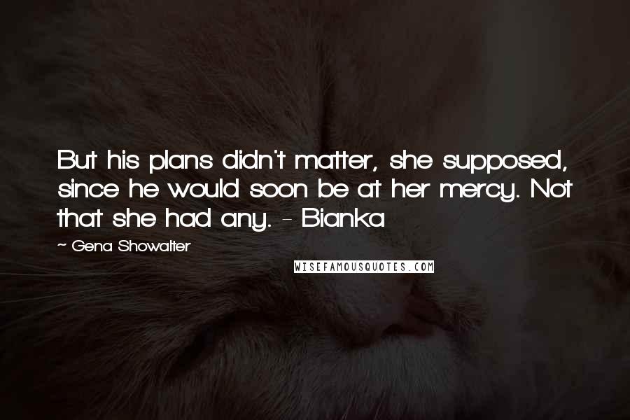 Gena Showalter Quotes: But his plans didn't matter, she supposed, since he would soon be at her mercy. Not that she had any. - Bianka