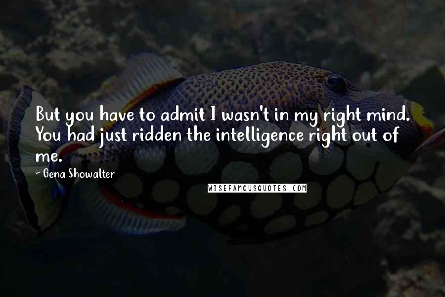 Gena Showalter Quotes: But you have to admit I wasn't in my right mind. You had just ridden the intelligence right out of me.