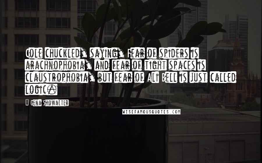 Gena Showalter Quotes: Cole chuckled, saying, Fear of spiders is arachnophobia, and fear of tight spaces is claustrophobia, but fear of Ali Bell is just called logic.