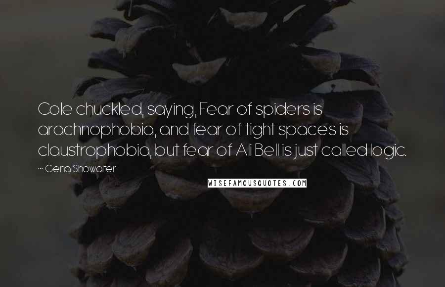 Gena Showalter Quotes: Cole chuckled, saying, Fear of spiders is arachnophobia, and fear of tight spaces is claustrophobia, but fear of Ali Bell is just called logic.