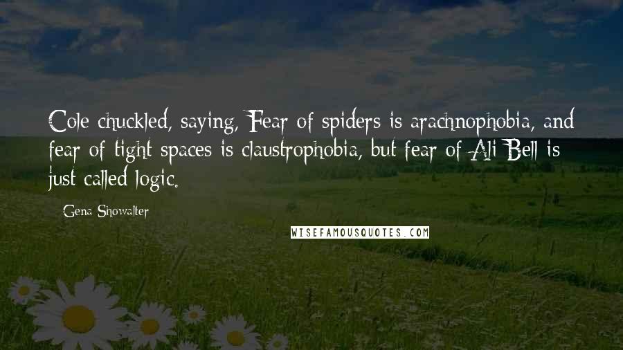 Gena Showalter Quotes: Cole chuckled, saying, Fear of spiders is arachnophobia, and fear of tight spaces is claustrophobia, but fear of Ali Bell is just called logic.