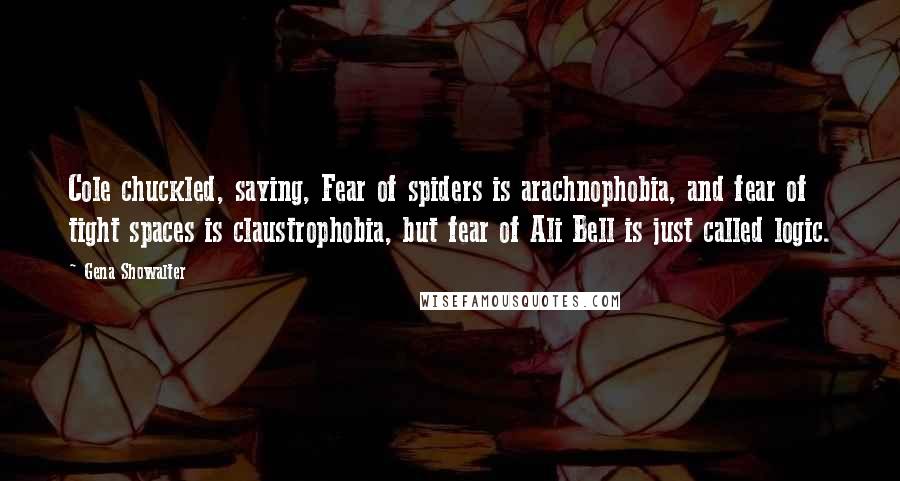 Gena Showalter Quotes: Cole chuckled, saying, Fear of spiders is arachnophobia, and fear of tight spaces is claustrophobia, but fear of Ali Bell is just called logic.