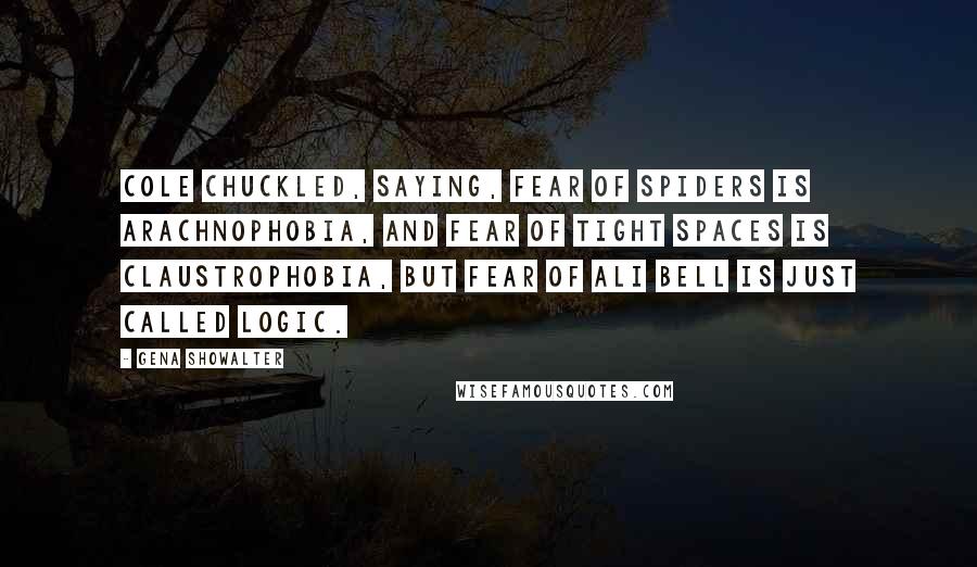 Gena Showalter Quotes: Cole chuckled, saying, Fear of spiders is arachnophobia, and fear of tight spaces is claustrophobia, but fear of Ali Bell is just called logic.