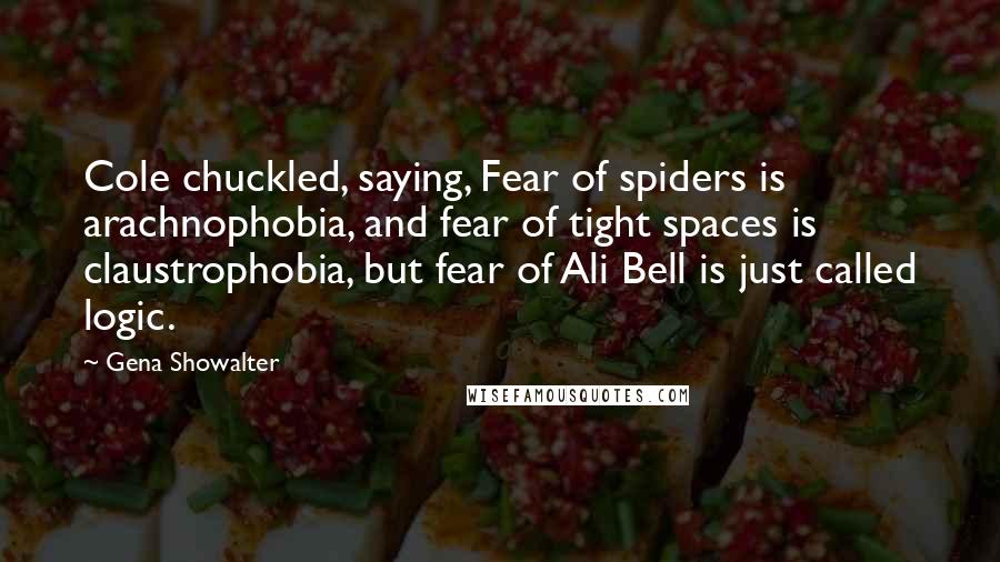 Gena Showalter Quotes: Cole chuckled, saying, Fear of spiders is arachnophobia, and fear of tight spaces is claustrophobia, but fear of Ali Bell is just called logic.