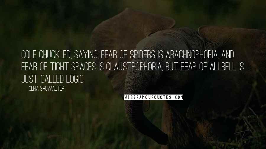 Gena Showalter Quotes: Cole chuckled, saying, Fear of spiders is arachnophobia, and fear of tight spaces is claustrophobia, but fear of Ali Bell is just called logic.