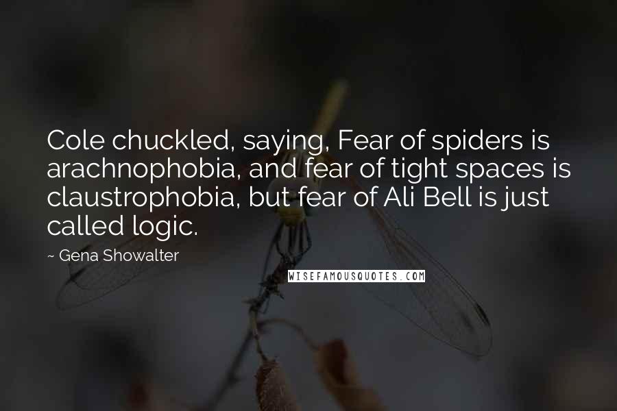 Gena Showalter Quotes: Cole chuckled, saying, Fear of spiders is arachnophobia, and fear of tight spaces is claustrophobia, but fear of Ali Bell is just called logic.