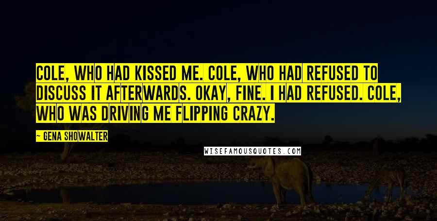 Gena Showalter Quotes: Cole, who had kissed me. Cole, who had refused to discuss it afterwards. Okay, fine. I had refused. Cole, who was driving me flipping crazy.