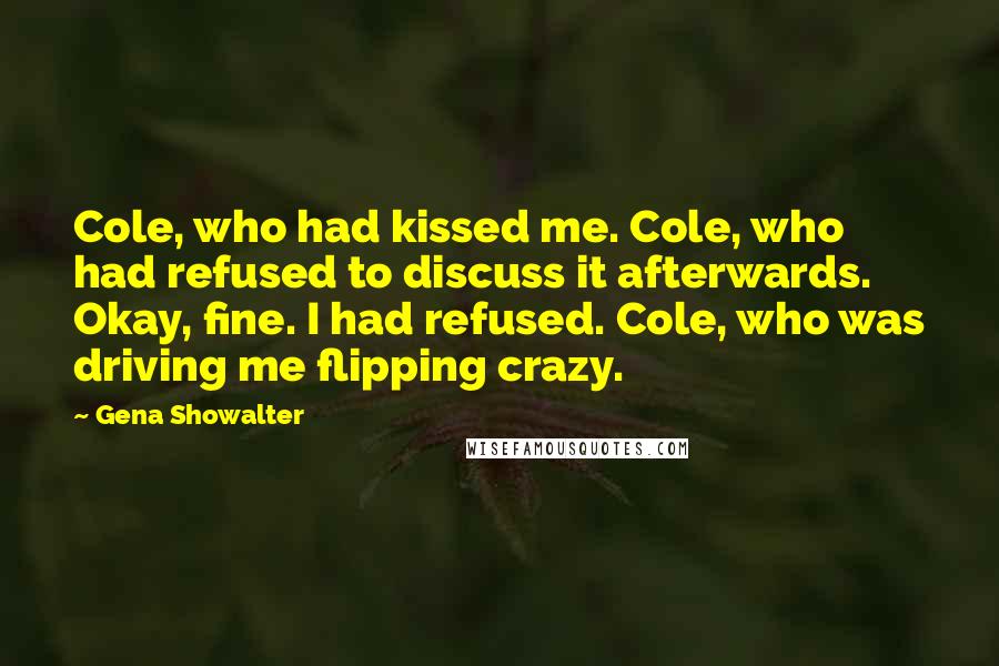 Gena Showalter Quotes: Cole, who had kissed me. Cole, who had refused to discuss it afterwards. Okay, fine. I had refused. Cole, who was driving me flipping crazy.