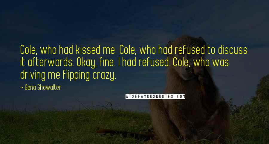 Gena Showalter Quotes: Cole, who had kissed me. Cole, who had refused to discuss it afterwards. Okay, fine. I had refused. Cole, who was driving me flipping crazy.