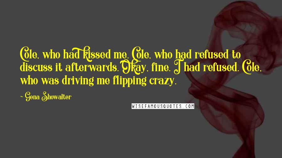 Gena Showalter Quotes: Cole, who had kissed me. Cole, who had refused to discuss it afterwards. Okay, fine. I had refused. Cole, who was driving me flipping crazy.