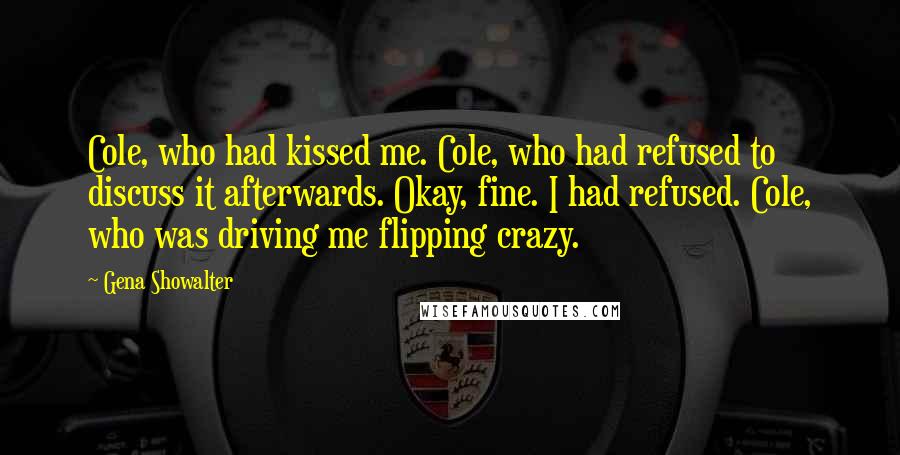 Gena Showalter Quotes: Cole, who had kissed me. Cole, who had refused to discuss it afterwards. Okay, fine. I had refused. Cole, who was driving me flipping crazy.