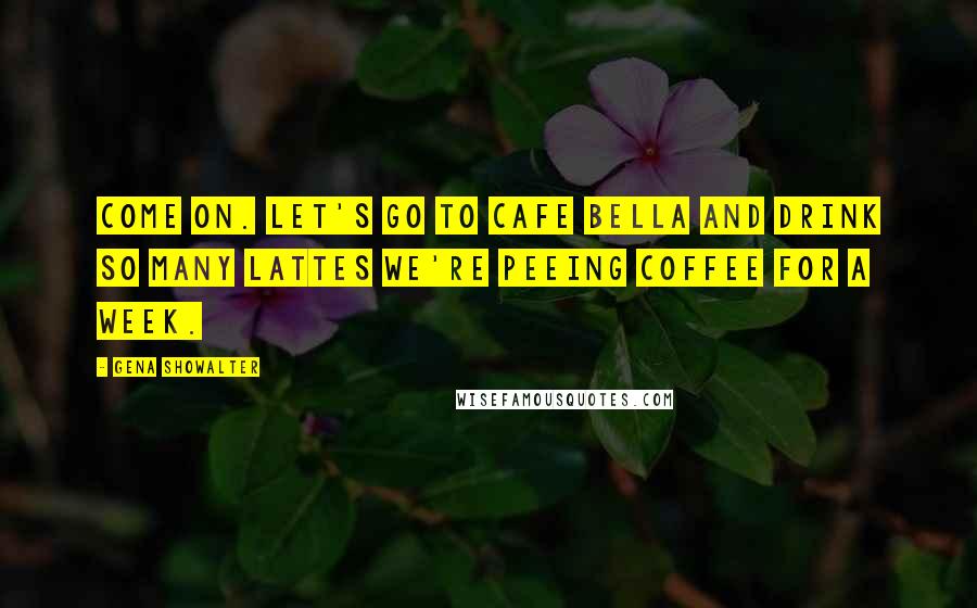 Gena Showalter Quotes: Come on. Let's go to Cafe Bella and drink so many lattes we're peeing coffee for a week.