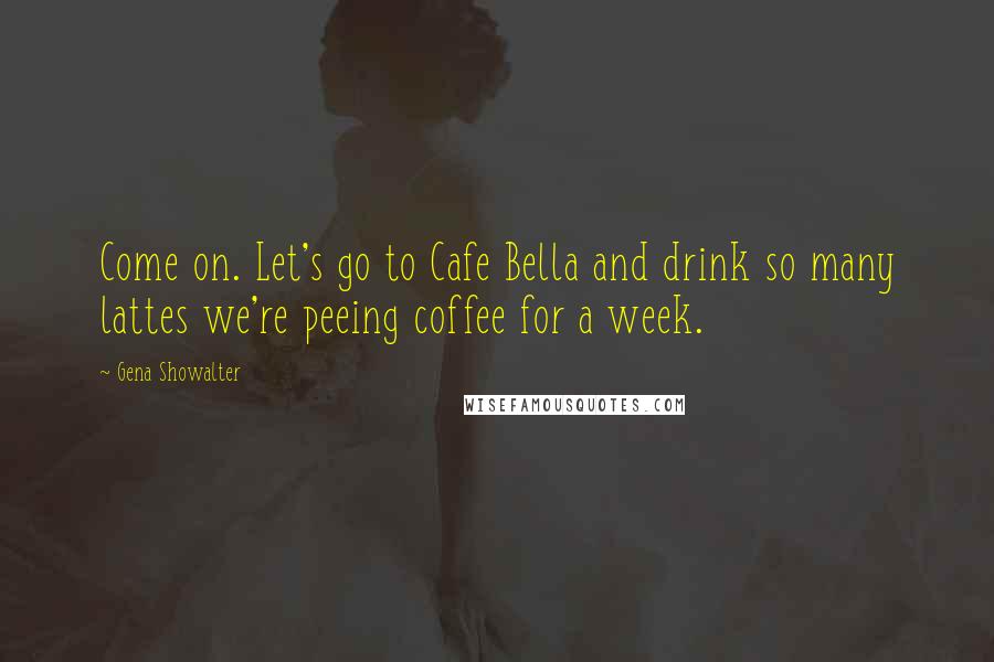 Gena Showalter Quotes: Come on. Let's go to Cafe Bella and drink so many lattes we're peeing coffee for a week.