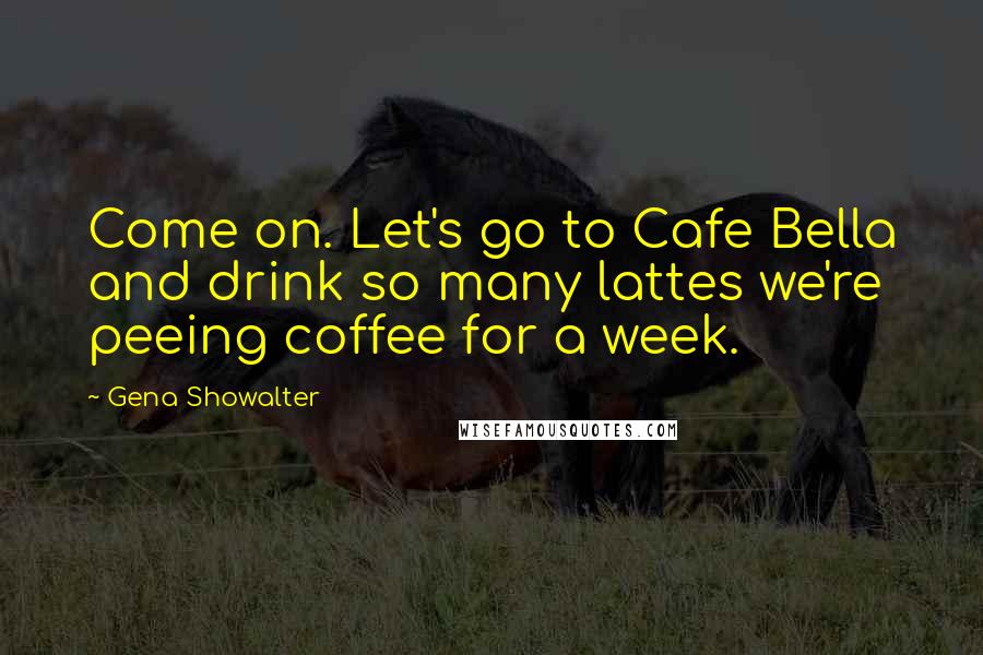 Gena Showalter Quotes: Come on. Let's go to Cafe Bella and drink so many lattes we're peeing coffee for a week.