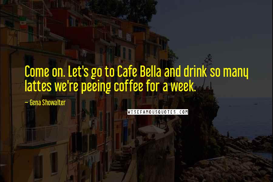 Gena Showalter Quotes: Come on. Let's go to Cafe Bella and drink so many lattes we're peeing coffee for a week.