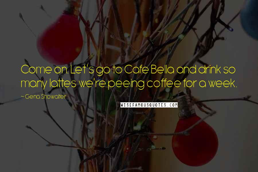 Gena Showalter Quotes: Come on. Let's go to Cafe Bella and drink so many lattes we're peeing coffee for a week.