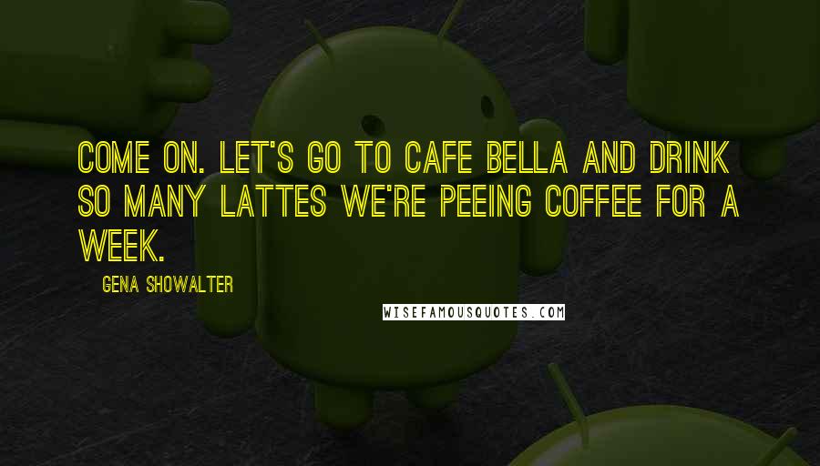 Gena Showalter Quotes: Come on. Let's go to Cafe Bella and drink so many lattes we're peeing coffee for a week.