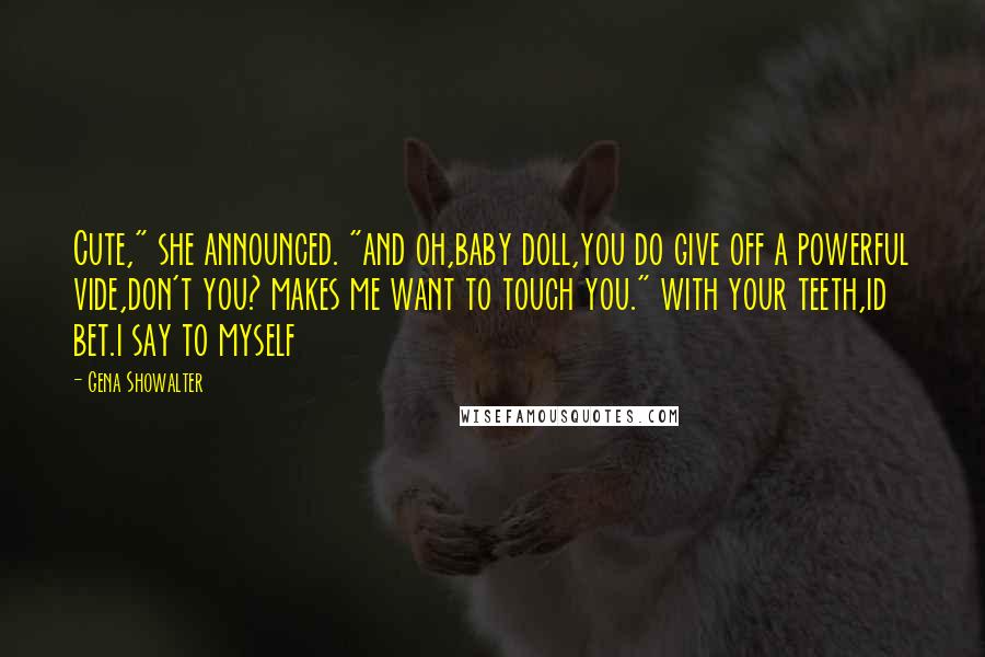 Gena Showalter Quotes: Cute," she announced. "and oh,baby doll,you do give off a powerful vide,don't you? makes me want to touch you." with your teeth,id bet.i say to myself