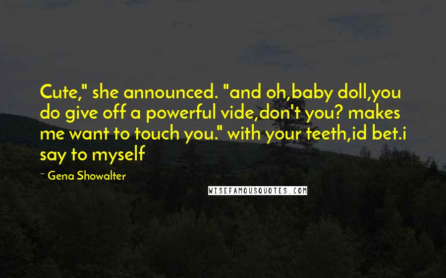 Gena Showalter Quotes: Cute," she announced. "and oh,baby doll,you do give off a powerful vide,don't you? makes me want to touch you." with your teeth,id bet.i say to myself